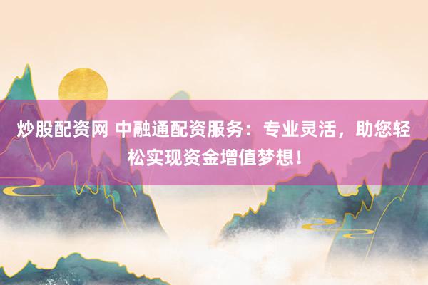 炒股配资网 中融通配资服务：专业灵活，助您轻松实现资金增值梦想！