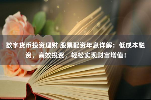 数字货币投资理财 股票配资年息详解：低成本融资，高效投资，轻松实现财富增值！