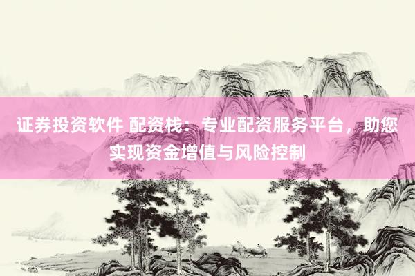 证券投资软件 配资栈：专业配资服务平台，助您实现资金增值与风险控制