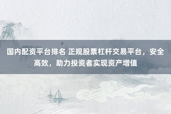 国内配资平台排名 正规股票杠杆交易平台，安全高效，助力投资者实现资产增值