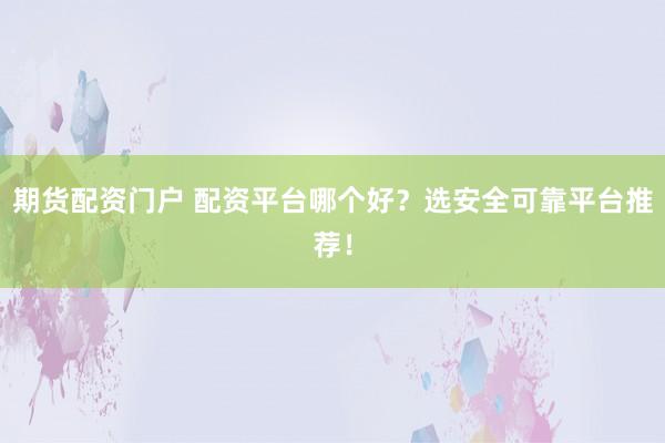 期货配资门户 配资平台哪个好？选安全可靠平台推荐！