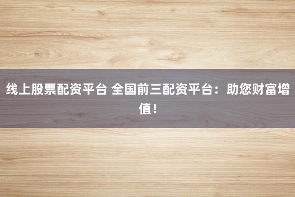 线上股票配资平台 全国前三配资平台：助您财富增值！