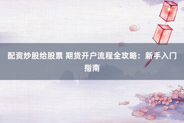 配资炒股给股票 期货开户流程全攻略：新手入门指南
