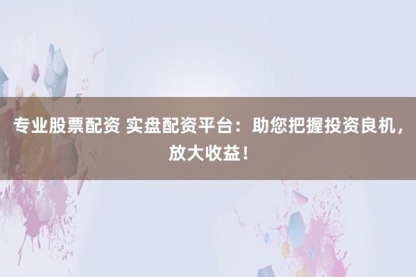 专业股票配资 实盘配资平台：助您把握投资良机，放大收益！