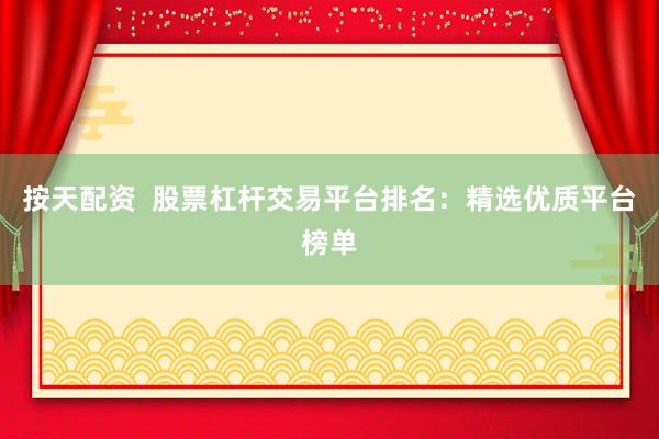 按天配资  股票杠杆交易平台排名：精选优质平台榜单