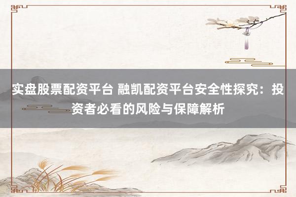 实盘股票配资平台 融凯配资平台安全性探究：投资者必看的风险与保障解析