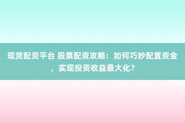 现货配资平台 股票配资攻略：如何巧妙配置资金，实现投资收益最大化？