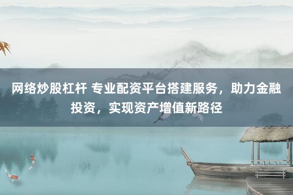 网络炒股杠杆 专业配资平台搭建服务，助力金融投资，实现资产增值新路径