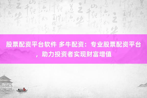股票配资平台软件 多牛配资：专业股票配资平台，助力投资者实现财富增值