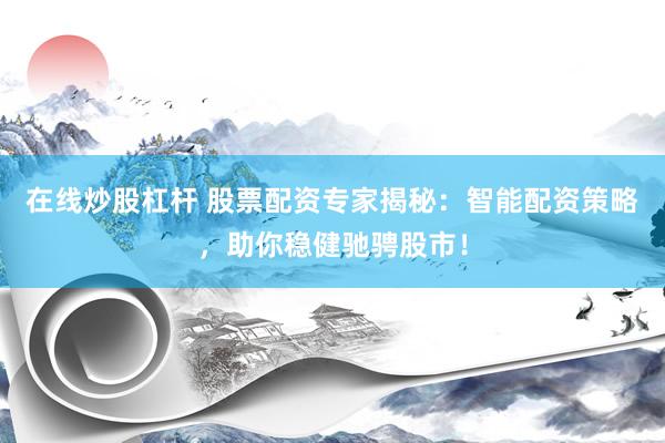在线炒股杠杆 股票配资专家揭秘：智能配资策略，助你稳健驰骋股市！