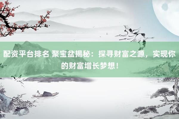 配资平台排名 聚宝盆揭秘：探寻财富之源，实现你的财富增长梦想！