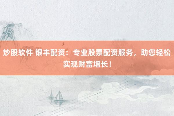 炒股软件 银丰配资：专业股票配资服务，助您轻松实现财富增长！