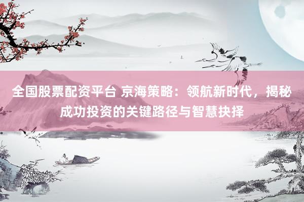 全国股票配资平台 京海策略：领航新时代，揭秘成功投资的关键路径与智慧抉择