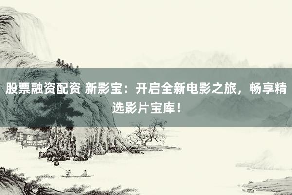 股票融资配资 新影宝：开启全新电影之旅，畅享精选影片宝库！