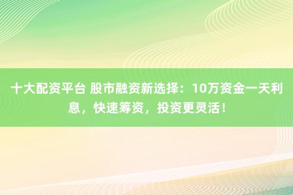 十大配资平台 股市融资新选择：10万资金一天利息，快速筹资，投资更灵活！