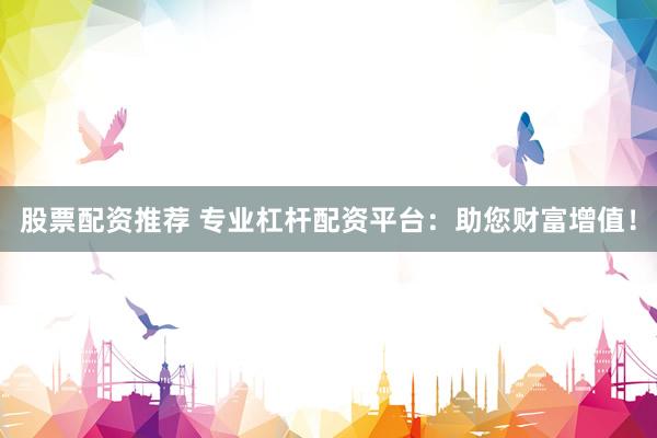 股票配资推荐 专业杠杆配资平台：助您财富增值！