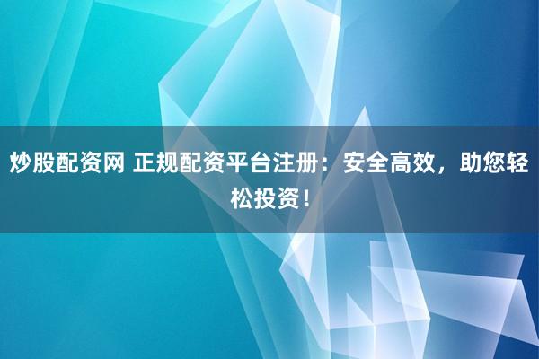 炒股配资网 正规配资平台注册：安全高效，助您轻松投资！