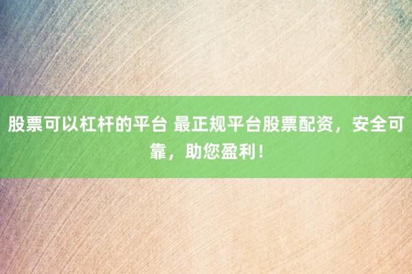 股票可以杠杆的平台 最正规平台股票配资，安全可靠，助您盈利！