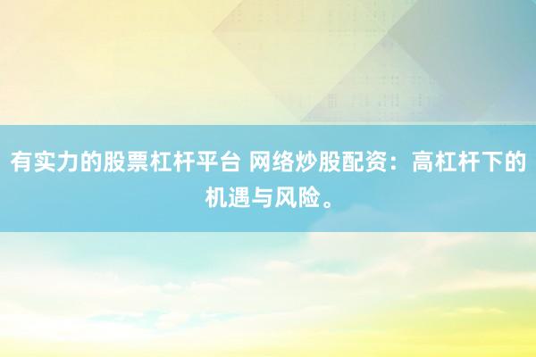 有实力的股票杠杆平台 网络炒股配资：高杠杆下的机遇与风险。