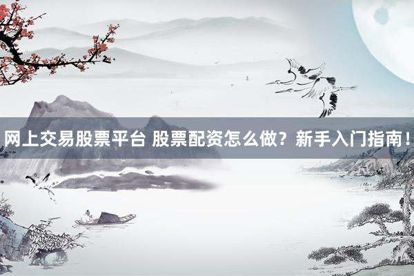网上交易股票平台 股票配资怎么做？新手入门指南！