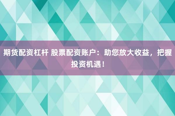 期货配资杠杆 股票配资账户：助您放大收益，把握投资机遇！