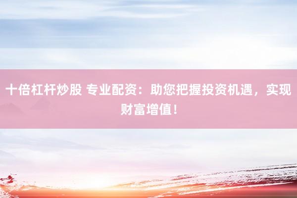 十倍杠杆炒股 专业配资：助您把握投资机遇，实现财富增值！