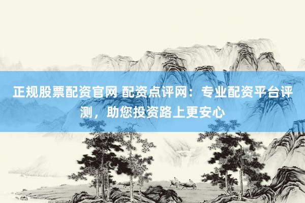 正规股票配资官网 配资点评网：专业配资平台评测，助您投资路上更安心