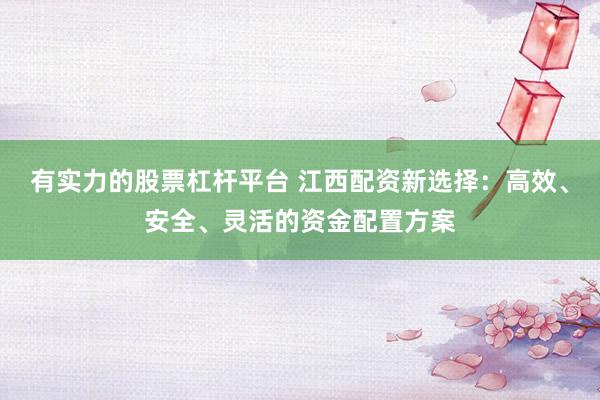 有实力的股票杠杆平台 江西配资新选择：高效、安全、灵活的资金配置方案