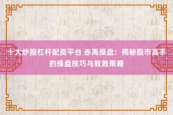 十大炒股杠杆配资平台 赤禹操盘：揭秘股市高手的操盘技巧与致胜策略