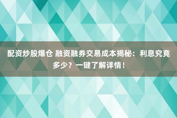 配资炒股爆仓 融资融券交易成本揭秘：利息究竟多少？一键了解详情！