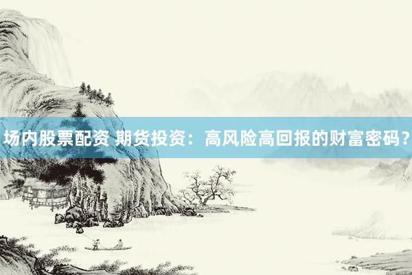 场内股票配资 期货投资：高风险高回报的财富密码？