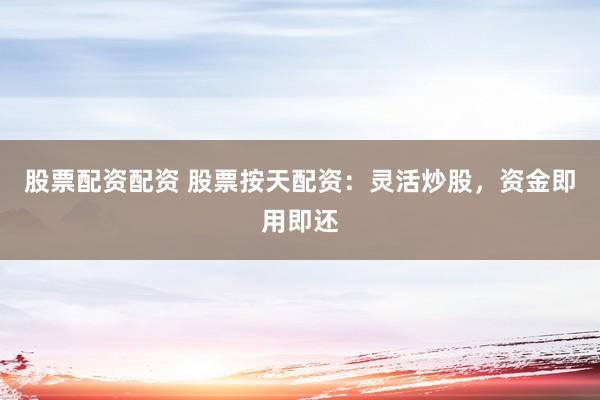 股票配资配资 股票按天配资：灵活炒股，资金即用即还