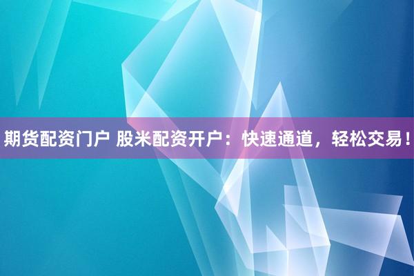 期货配资门户 股米配资开户：快速通道，轻松交易！