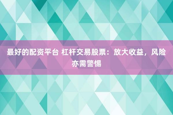 最好的配资平台 杠杆交易股票：放大收益，风险亦需警惕