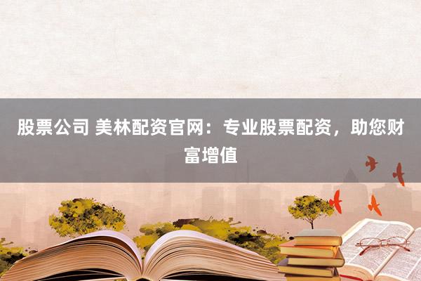 股票公司 美林配资官网：专业股票配资，助您财富增值