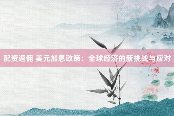 配资返佣 美元加息政策：全球经济的新挑战与应对