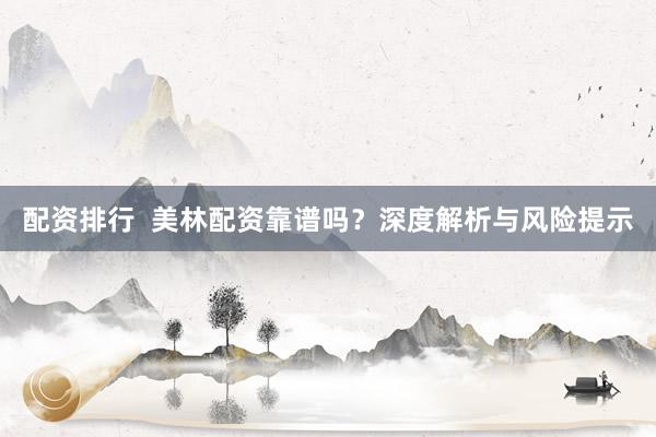 配资排行  美林配资靠谱吗？深度解析与风险提示