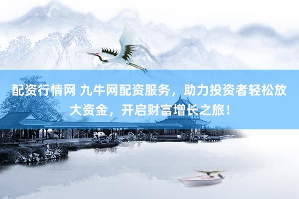 配资行情网 九牛网配资服务，助力投资者轻松放大资金，开启财富增长之旅！
