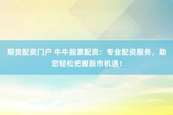 期货配资门户 牛牛股票配资：专业配资服务，助您轻松把握股市机遇！