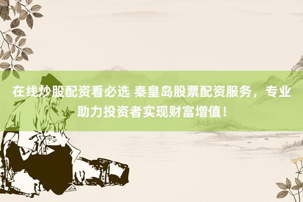 在线炒股配资看必选 秦皇岛股票配资服务，专业助力投资者实现财富增值！