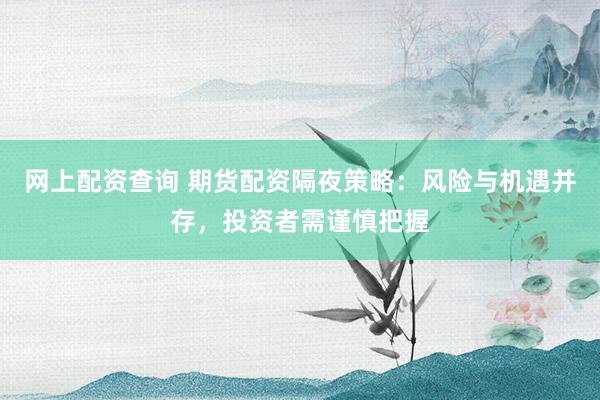 网上配资查询 期货配资隔夜策略：风险与机遇并存，投资者需谨慎把握