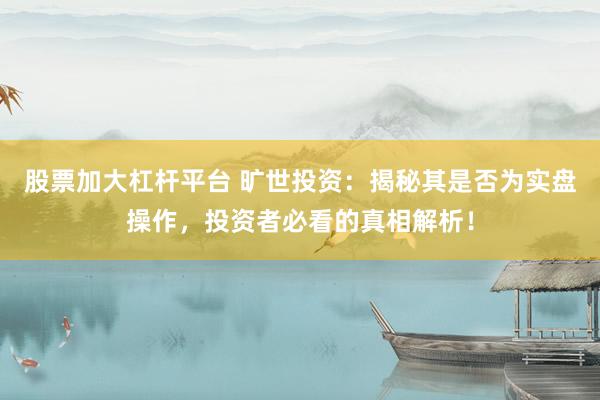 股票加大杠杆平台 旷世投资：揭秘其是否为实盘操作，投资者必看的真相解析！