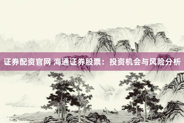 证券配资官网 海通证券股票：投资机会与风险分析