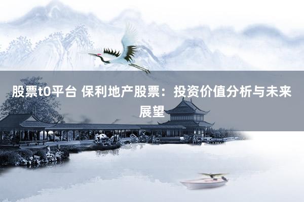 股票t0平台 保利地产股票：投资价值分析与未来展望