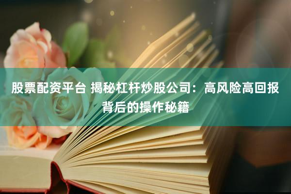 股票配资平台 揭秘杠杆炒股公司：高风险高回报背后的操作秘籍