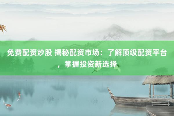 免费配资炒股 揭秘配资市场：了解顶级配资平台，掌握投资新选择