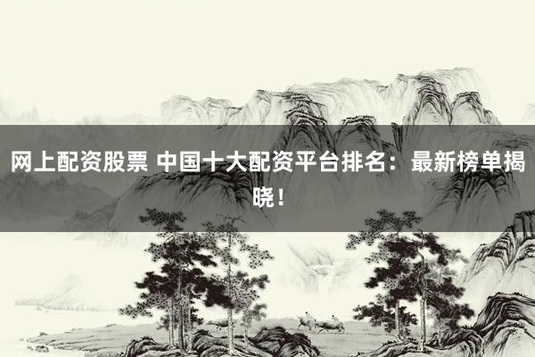 网上配资股票 中国十大配资平台排名：最新榜单揭晓！