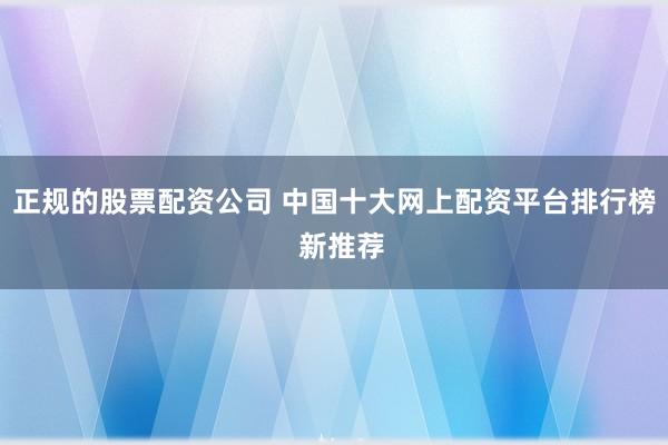 正规的股票配资公司 中国十大网上配资平台排行榜  新推荐