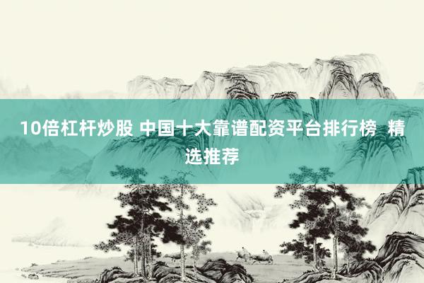 10倍杠杆炒股 中国十大靠谱配资平台排行榜  精选推荐
