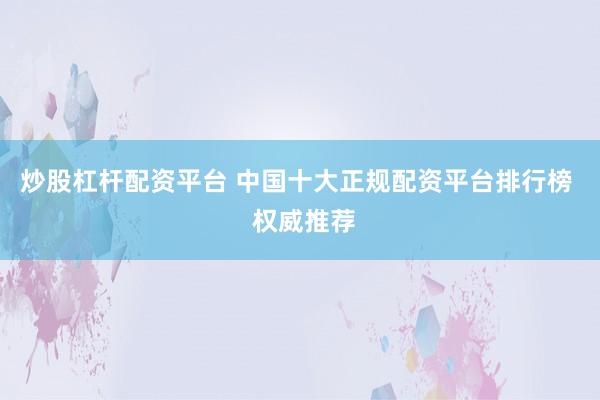 炒股杠杆配资平台 中国十大正规配资平台排行榜  权威推荐